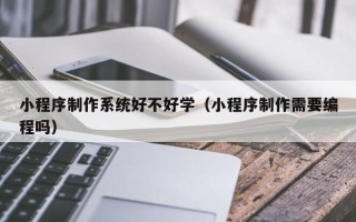 无棣小程序制作系统好不好学（小程序制作需要编程吗）