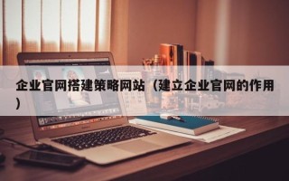 无棣企业官网搭建策略网站（建立企业官网的作用）