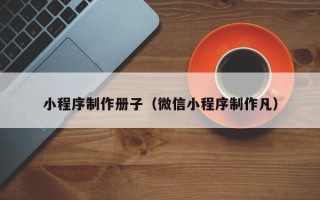 无棣小程序制作册子（微信小程序制作凡）