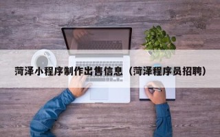 无棣菏泽小程序制作出售信息（菏泽程序员招聘）