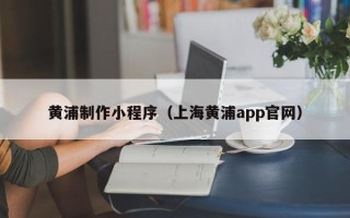 无棣黄浦制作小程序（上海黄浦app官网）
