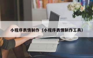 无棣小程序表情制作（小程序表情制作工具）