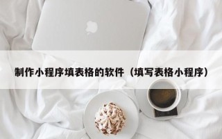 无棣制作小程序填表格的软件（填写表格小程序）