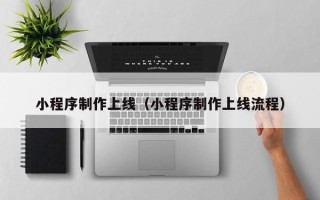 无棣小程序制作上线（小程序制作上线流程）