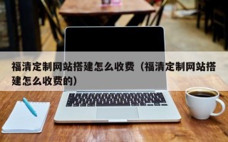 无棣福清定制网站搭建怎么收费（福清定制网站搭建怎么收费的）