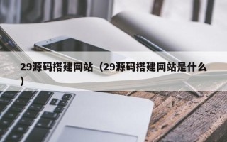 无棣29源码搭建网站（29源码搭建网站是什么）