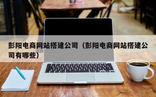 无棣彭阳电商网站搭建公司（彭阳电商网站搭建公司有哪些）