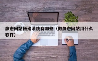 无棣静态网站搭建系统有哪些（做静态网站用什么软件）