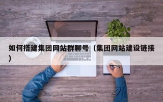 无棣如何搭建集团网站群聊号（集团网站建设链接）