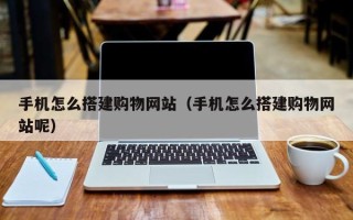 无棣手机怎么搭建购物网站（手机怎么搭建购物网站呢）