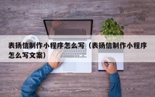 无棣表扬信制作小程序怎么写（表扬信制作小程序怎么写文案）