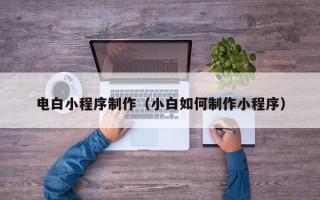 无棣电白小程序制作（小白如何制作小程序）