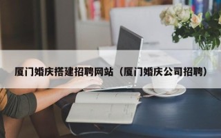 无棣厦门婚庆搭建招聘网站（厦门婚庆公司招聘）