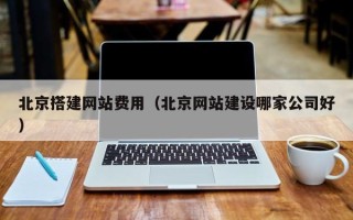 无棣北京搭建网站费用（北京网站建设哪家公司好）