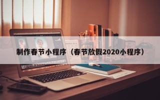 无棣制作春节小程序（春节放假2020小程序）
