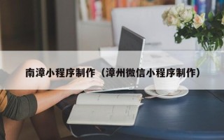无棣南漳小程序制作（漳州微信小程序制作）