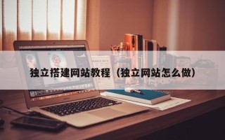 无棣独立搭建网站教程（独立网站怎么做）