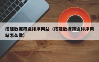 无棣搭建数据筛选排序网站（搭建数据筛选排序网站怎么做）