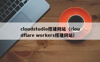 无棣cloudstudio搭建网站（cloudflare workers搭建网站）