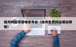 无棣福州网站搭建哪家专业（福州免费网站建站模板）