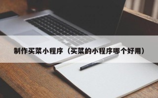 无棣制作买菜小程序（买菜的小程序哪个好用）