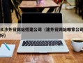 无棣长沙外贸网站搭建公司（建外贸网站哪家公司好）
