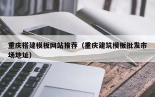 无棣重庆搭建模板网站推荐（重庆建筑模板批发市场地址）
