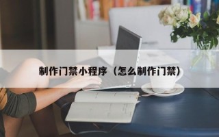 无棣制作门禁小程序（怎么制作门禁）