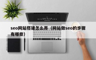 无棣seo网站搭建怎么弄（网站做seo的步骤有哪些）